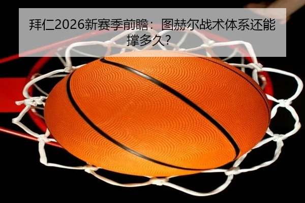 拜仁2026新赛季前瞻：图赫尔战术体系还能撑多久？