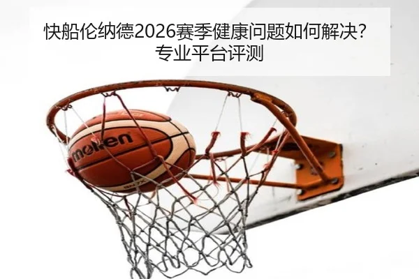 快船伦纳德2026赛季健康问题如何解决？专业平台评测