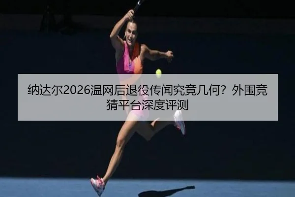 纳达尔2026温网后退役传闻究竟几何？外围竞猜平台深度评测